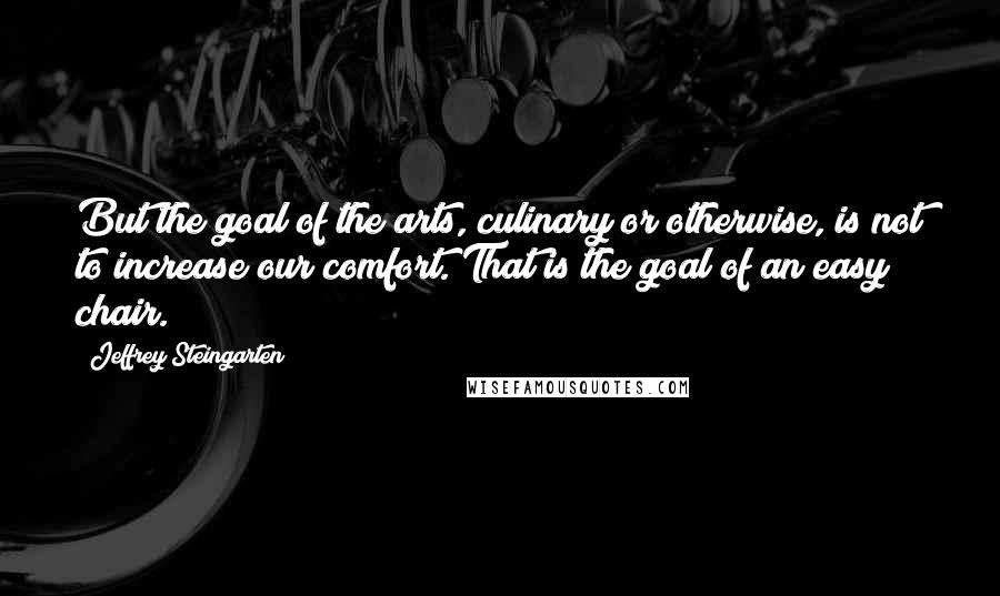 Jeffrey Steingarten Quotes: But the goal of the arts, culinary or otherwise, is not to increase our comfort. That is the goal of an easy chair.