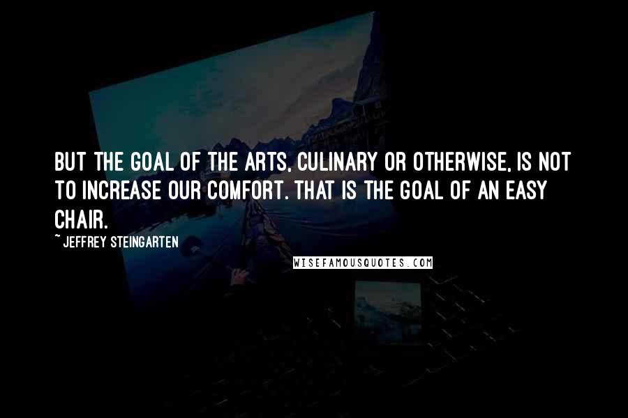 Jeffrey Steingarten Quotes: But the goal of the arts, culinary or otherwise, is not to increase our comfort. That is the goal of an easy chair.