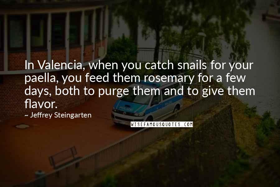 Jeffrey Steingarten Quotes: In Valencia, when you catch snails for your paella, you feed them rosemary for a few days, both to purge them and to give them flavor.