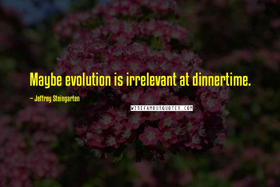 Jeffrey Steingarten Quotes: Maybe evolution is irrelevant at dinnertime.