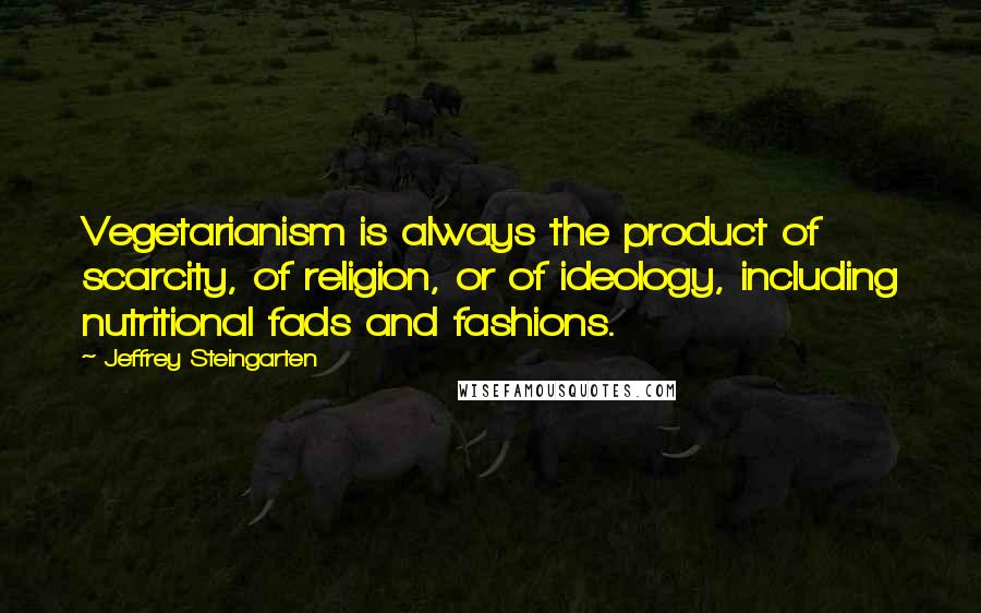 Jeffrey Steingarten Quotes: Vegetarianism is always the product of scarcity, of religion, or of ideology, including nutritional fads and fashions.