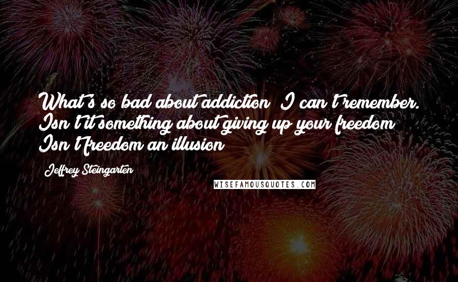 Jeffrey Steingarten Quotes: What's so bad about addiction? I can't remember. Isn't it something about giving up your freedom? Isn't freedom an illusion?
