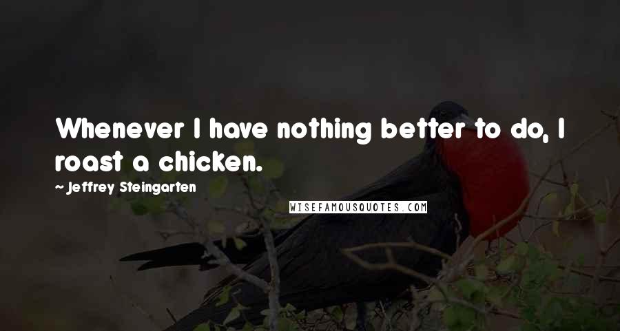 Jeffrey Steingarten Quotes: Whenever I have nothing better to do, I roast a chicken.