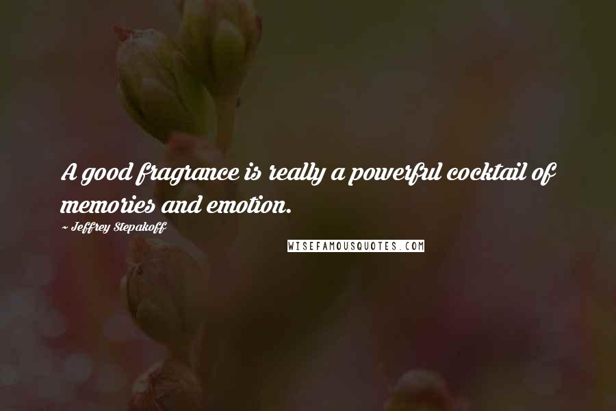 Jeffrey Stepakoff Quotes: A good fragrance is really a powerful cocktail of memories and emotion.