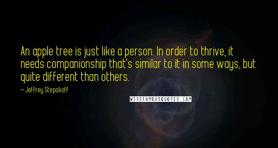 Jeffrey Stepakoff Quotes: An apple tree is just like a person. In order to thrive, it needs companionship that's similar to it in some ways, but quite different than others.