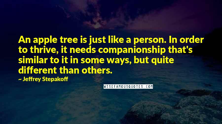 Jeffrey Stepakoff Quotes: An apple tree is just like a person. In order to thrive, it needs companionship that's similar to it in some ways, but quite different than others.