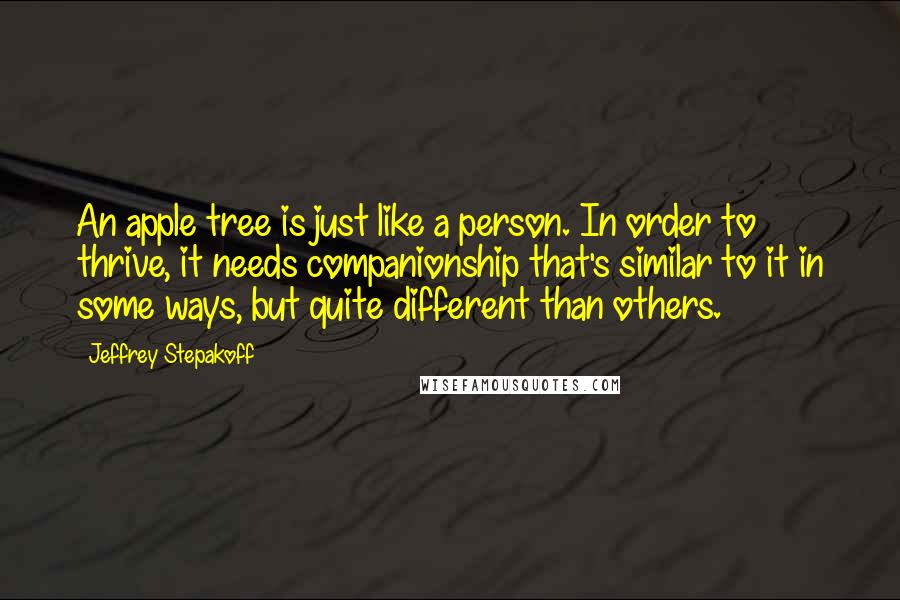 Jeffrey Stepakoff Quotes: An apple tree is just like a person. In order to thrive, it needs companionship that's similar to it in some ways, but quite different than others.