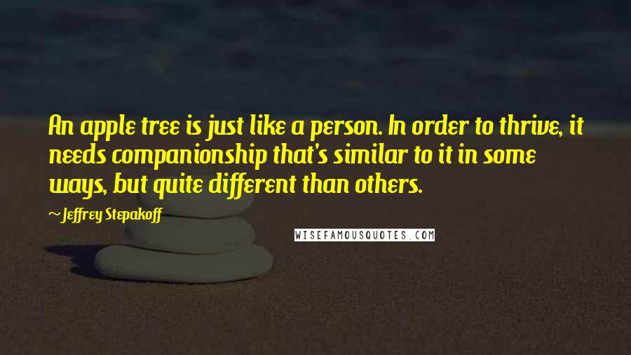 Jeffrey Stepakoff Quotes: An apple tree is just like a person. In order to thrive, it needs companionship that's similar to it in some ways, but quite different than others.