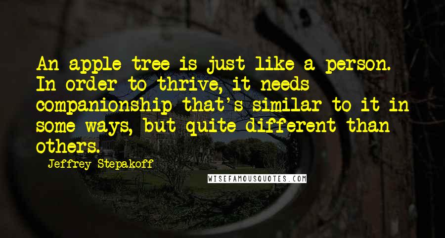 Jeffrey Stepakoff Quotes: An apple tree is just like a person. In order to thrive, it needs companionship that's similar to it in some ways, but quite different than others.