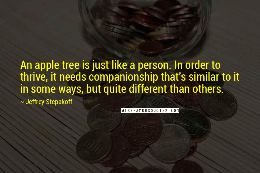 Jeffrey Stepakoff Quotes: An apple tree is just like a person. In order to thrive, it needs companionship that's similar to it in some ways, but quite different than others.
