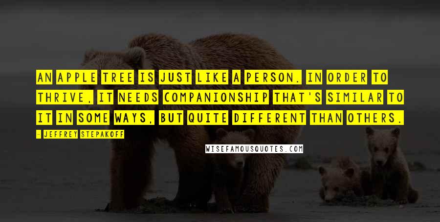 Jeffrey Stepakoff Quotes: An apple tree is just like a person. In order to thrive, it needs companionship that's similar to it in some ways, but quite different than others.