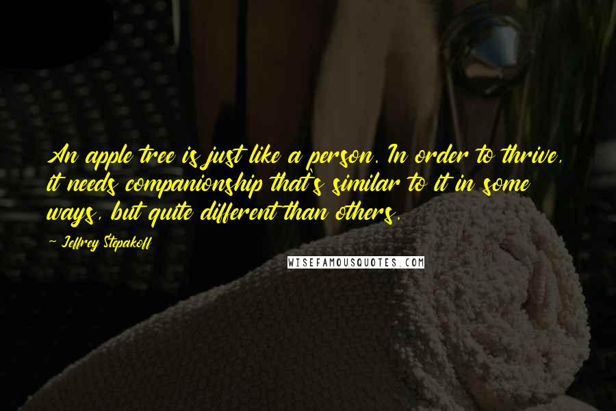 Jeffrey Stepakoff Quotes: An apple tree is just like a person. In order to thrive, it needs companionship that's similar to it in some ways, but quite different than others.