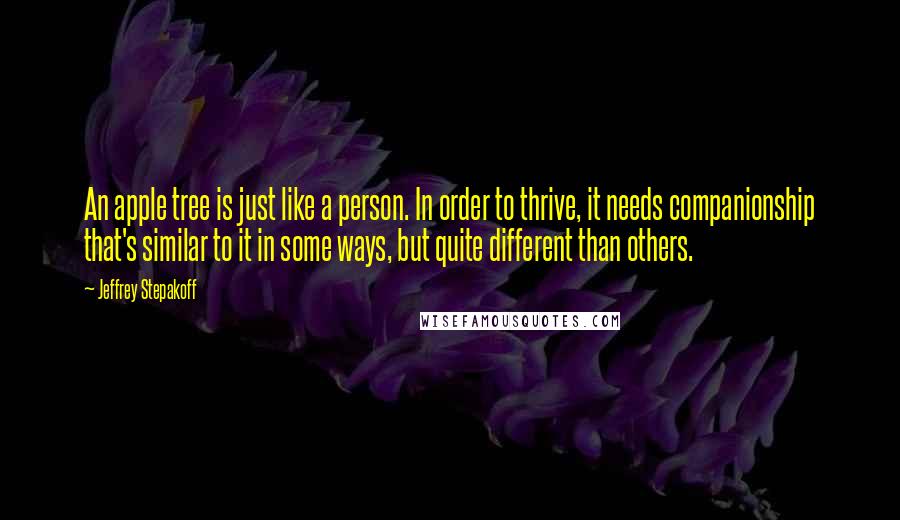 Jeffrey Stepakoff Quotes: An apple tree is just like a person. In order to thrive, it needs companionship that's similar to it in some ways, but quite different than others.