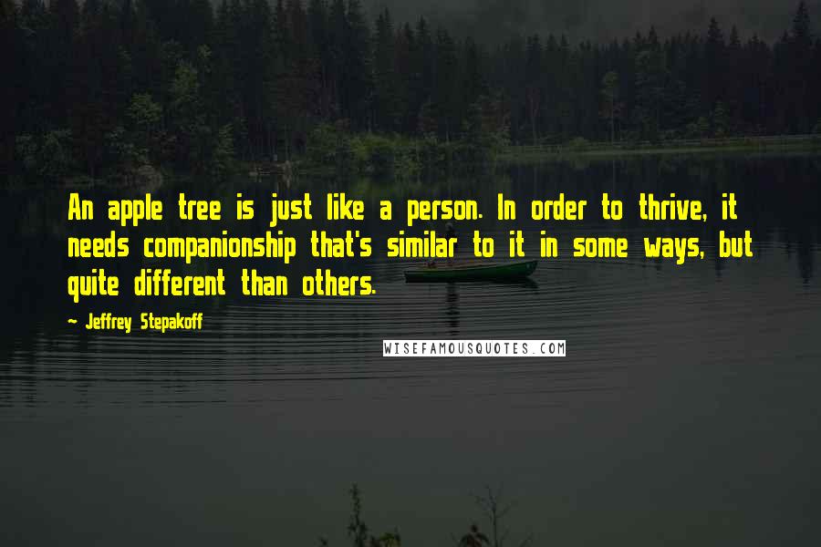 Jeffrey Stepakoff Quotes: An apple tree is just like a person. In order to thrive, it needs companionship that's similar to it in some ways, but quite different than others.