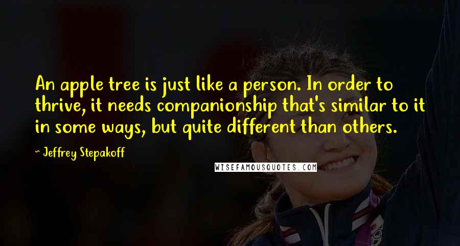 Jeffrey Stepakoff Quotes: An apple tree is just like a person. In order to thrive, it needs companionship that's similar to it in some ways, but quite different than others.