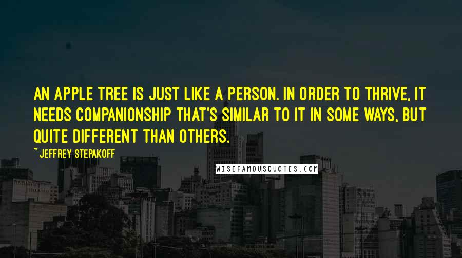 Jeffrey Stepakoff Quotes: An apple tree is just like a person. In order to thrive, it needs companionship that's similar to it in some ways, but quite different than others.