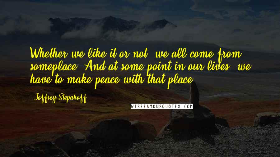 Jeffrey Stepakoff Quotes: Whether we like it or not, we all come from someplace. And at some point in our lives, we have to make peace with that place.