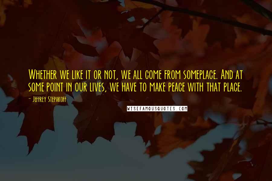 Jeffrey Stepakoff Quotes: Whether we like it or not, we all come from someplace. And at some point in our lives, we have to make peace with that place.