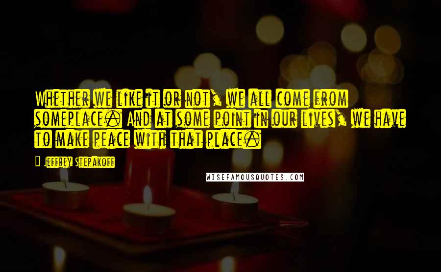 Jeffrey Stepakoff Quotes: Whether we like it or not, we all come from someplace. And at some point in our lives, we have to make peace with that place.