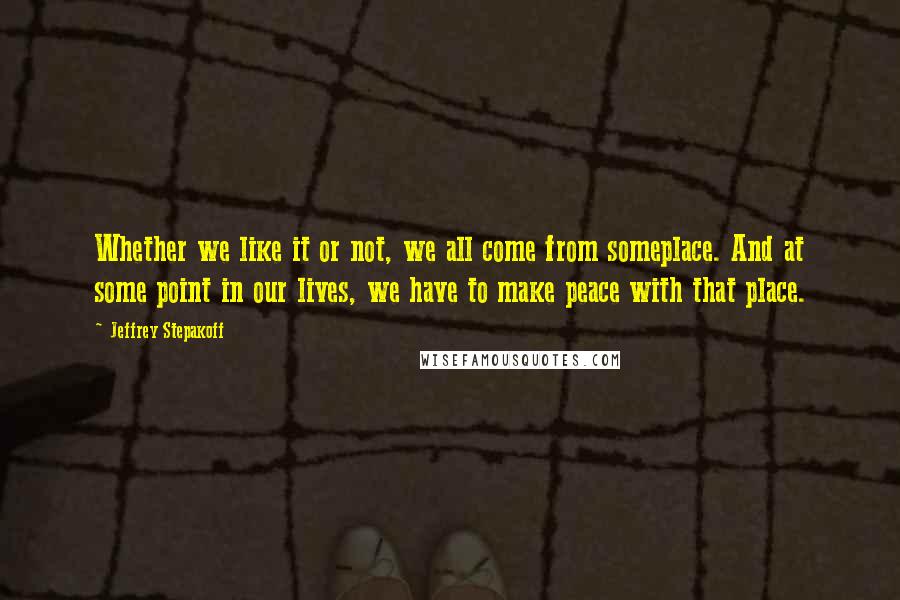 Jeffrey Stepakoff Quotes: Whether we like it or not, we all come from someplace. And at some point in our lives, we have to make peace with that place.