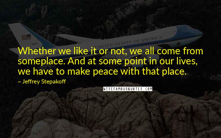 Jeffrey Stepakoff Quotes: Whether we like it or not, we all come from someplace. And at some point in our lives, we have to make peace with that place.
