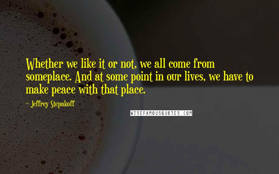 Jeffrey Stepakoff Quotes: Whether we like it or not, we all come from someplace. And at some point in our lives, we have to make peace with that place.