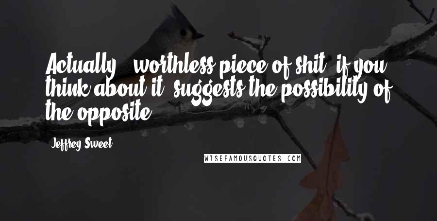 Jeffrey Sweet Quotes: Actually, 'worthless piece of shit' if you think about it, suggests the possibility of the opposite.