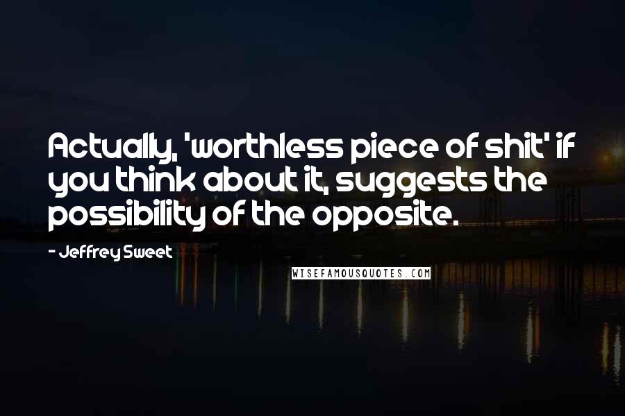 Jeffrey Sweet Quotes: Actually, 'worthless piece of shit' if you think about it, suggests the possibility of the opposite.