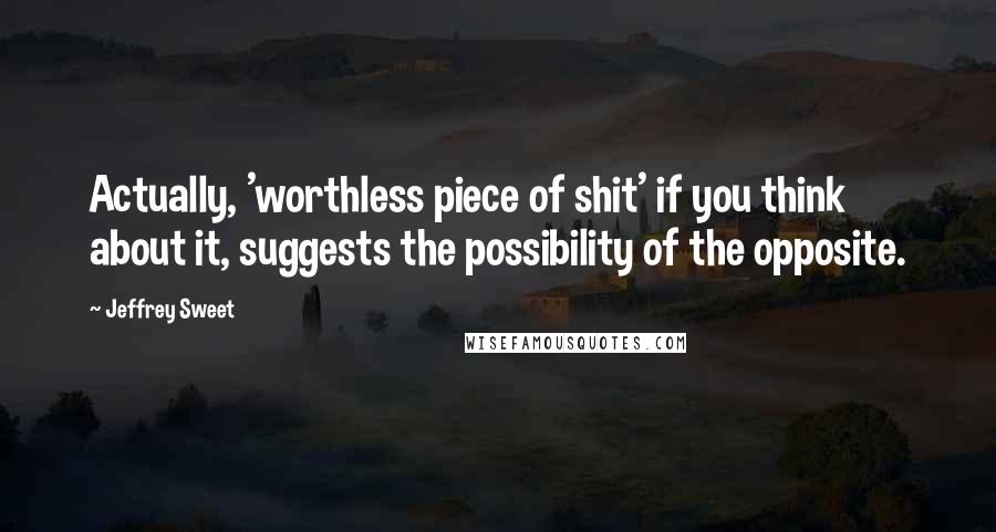 Jeffrey Sweet Quotes: Actually, 'worthless piece of shit' if you think about it, suggests the possibility of the opposite.