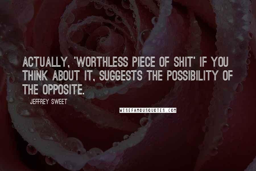 Jeffrey Sweet Quotes: Actually, 'worthless piece of shit' if you think about it, suggests the possibility of the opposite.