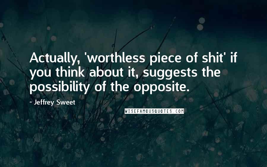 Jeffrey Sweet Quotes: Actually, 'worthless piece of shit' if you think about it, suggests the possibility of the opposite.