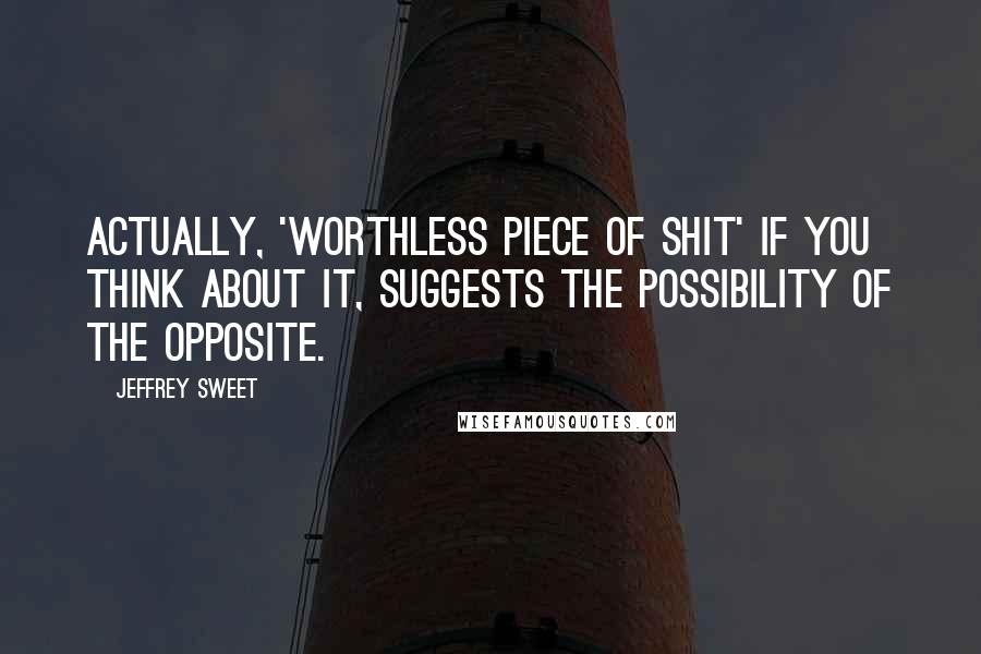 Jeffrey Sweet Quotes: Actually, 'worthless piece of shit' if you think about it, suggests the possibility of the opposite.