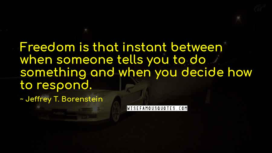 Jeffrey T. Borenstein Quotes: Freedom is that instant between when someone tells you to do something and when you decide how to respond.