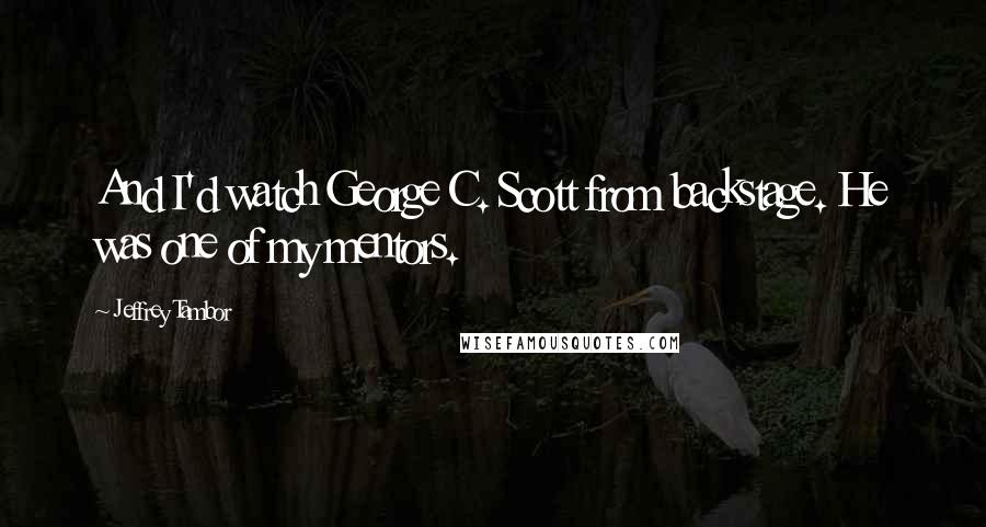 Jeffrey Tambor Quotes: And I'd watch George C. Scott from backstage. He was one of my mentors.