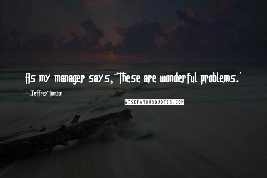 Jeffrey Tambor Quotes: As my manager says, 'These are wonderful problems.'