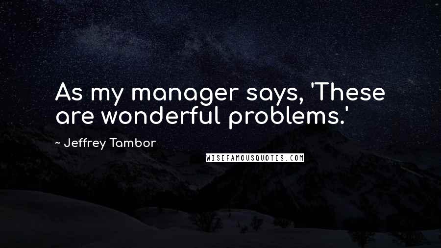 Jeffrey Tambor Quotes: As my manager says, 'These are wonderful problems.'