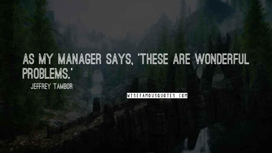 Jeffrey Tambor Quotes: As my manager says, 'These are wonderful problems.'