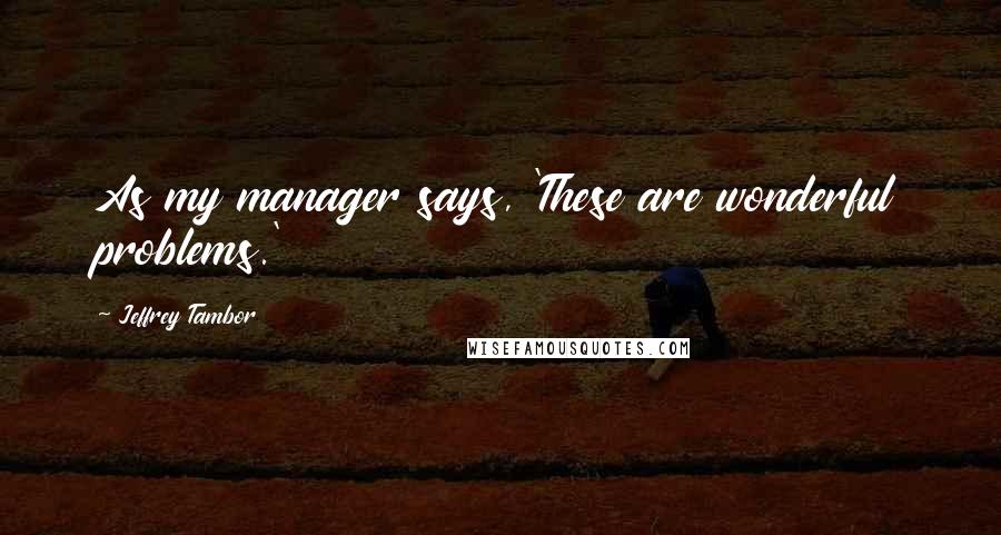 Jeffrey Tambor Quotes: As my manager says, 'These are wonderful problems.'