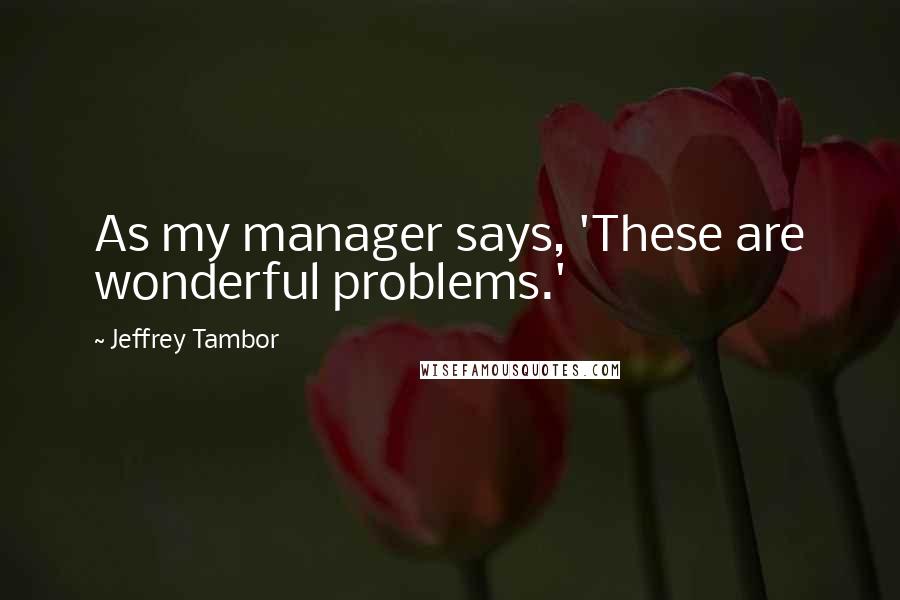 Jeffrey Tambor Quotes: As my manager says, 'These are wonderful problems.'