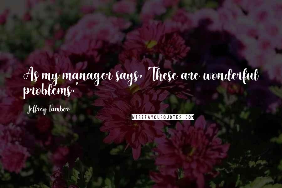 Jeffrey Tambor Quotes: As my manager says, 'These are wonderful problems.'