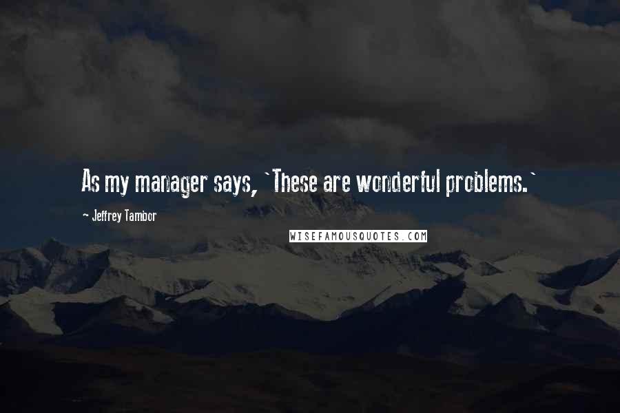 Jeffrey Tambor Quotes: As my manager says, 'These are wonderful problems.'