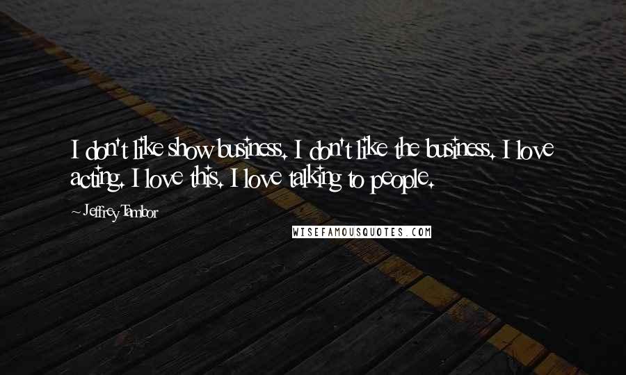 Jeffrey Tambor Quotes: I don't like show business. I don't like the business. I love acting. I love this. I love talking to people.