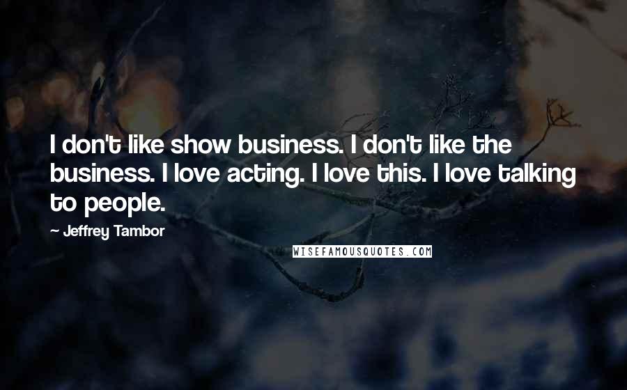 Jeffrey Tambor Quotes: I don't like show business. I don't like the business. I love acting. I love this. I love talking to people.