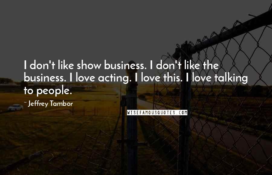 Jeffrey Tambor Quotes: I don't like show business. I don't like the business. I love acting. I love this. I love talking to people.