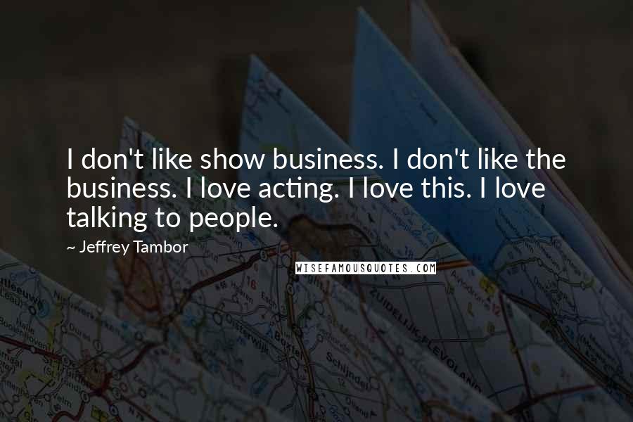 Jeffrey Tambor Quotes: I don't like show business. I don't like the business. I love acting. I love this. I love talking to people.