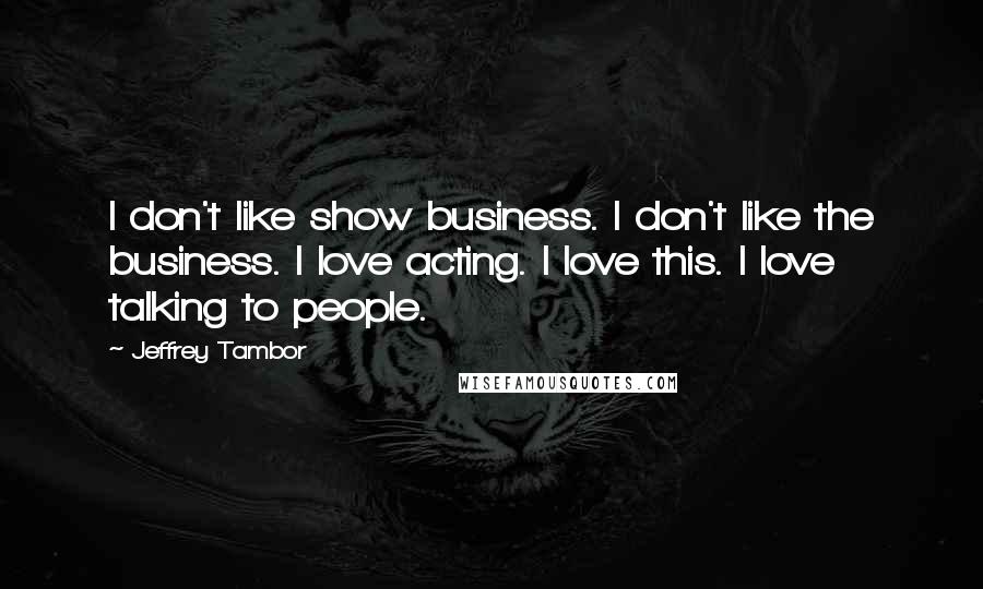 Jeffrey Tambor Quotes: I don't like show business. I don't like the business. I love acting. I love this. I love talking to people.