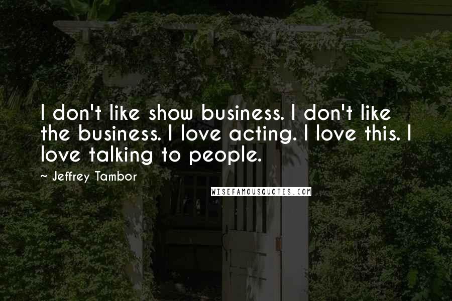 Jeffrey Tambor Quotes: I don't like show business. I don't like the business. I love acting. I love this. I love talking to people.