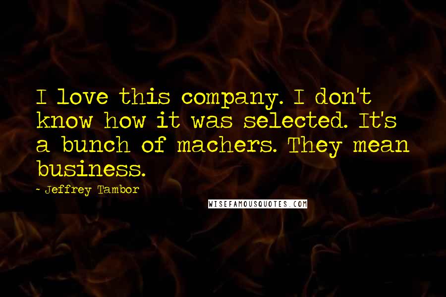 Jeffrey Tambor Quotes: I love this company. I don't know how it was selected. It's a bunch of machers. They mean business.