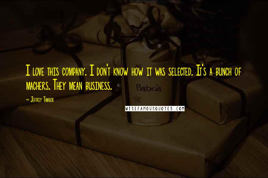 Jeffrey Tambor Quotes: I love this company. I don't know how it was selected. It's a bunch of machers. They mean business.