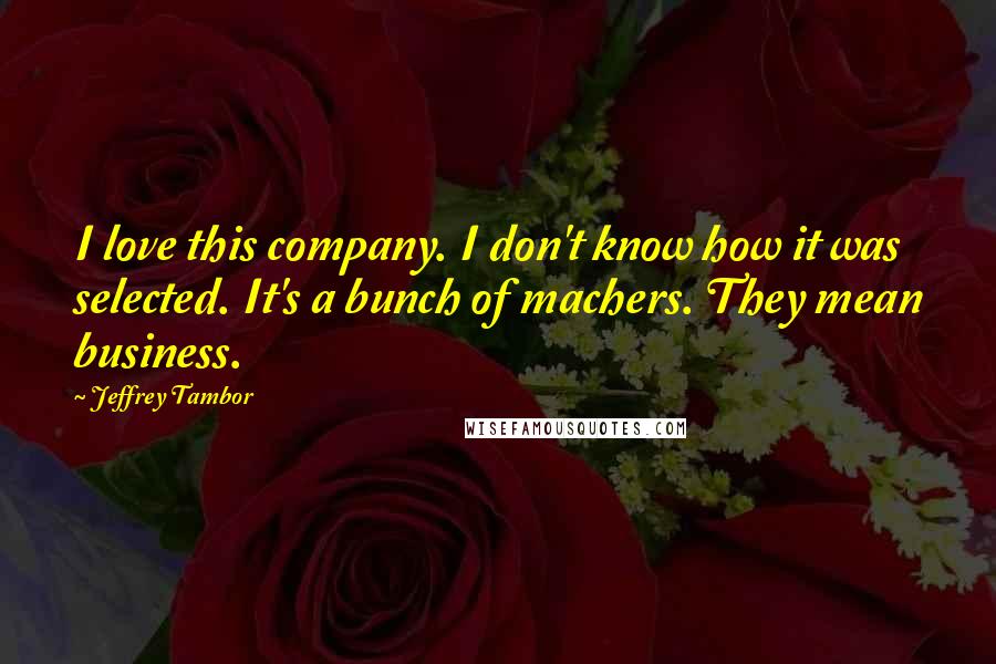 Jeffrey Tambor Quotes: I love this company. I don't know how it was selected. It's a bunch of machers. They mean business.